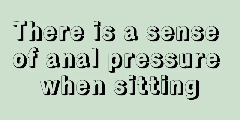 There is a sense of anal pressure when sitting
