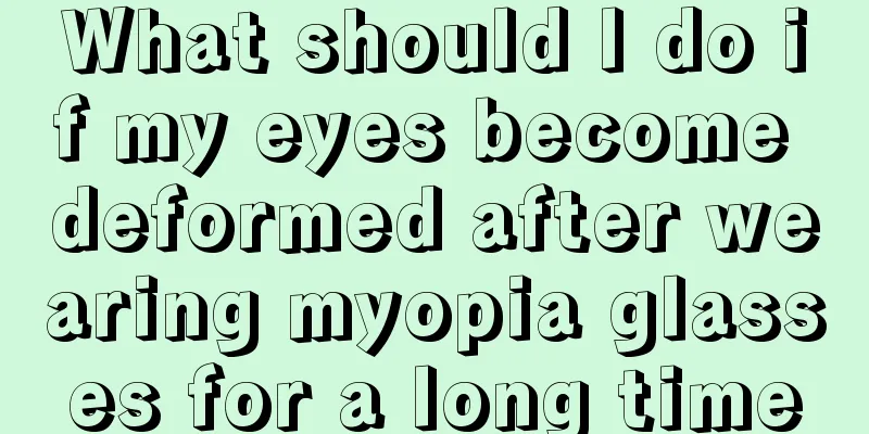 What should I do if my eyes become deformed after wearing myopia glasses for a long time