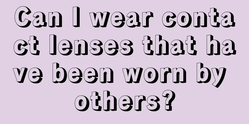 Can I wear contact lenses that have been worn by others?