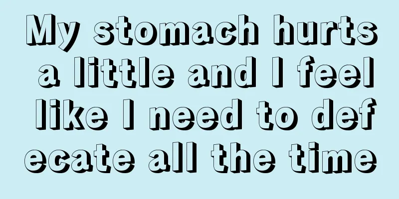 My stomach hurts a little and I feel like I need to defecate all the time