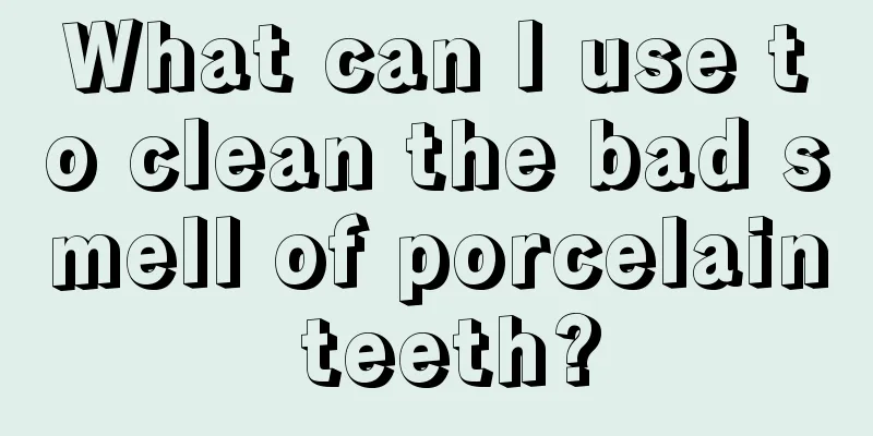 What can I use to clean the bad smell of porcelain teeth?