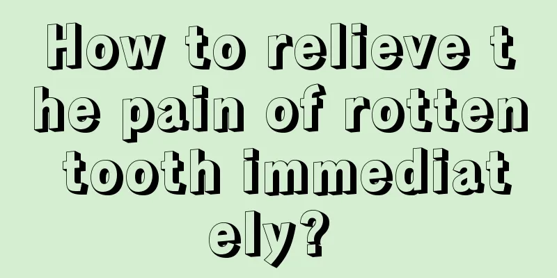 How to relieve the pain of rotten tooth immediately? 