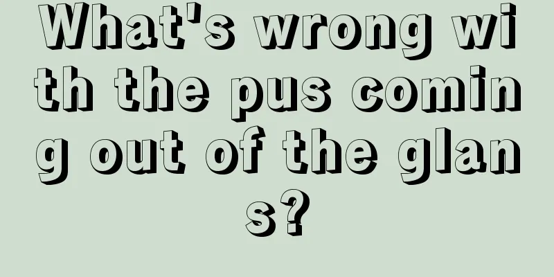What's wrong with the pus coming out of the glans?