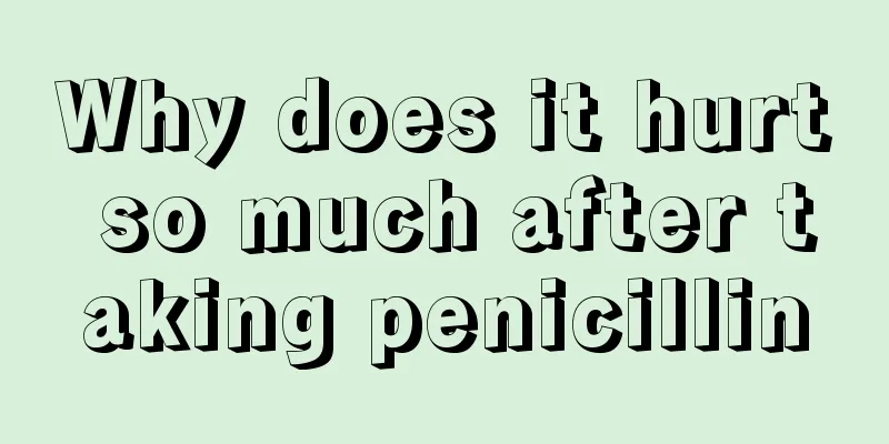Why does it hurt so much after taking penicillin