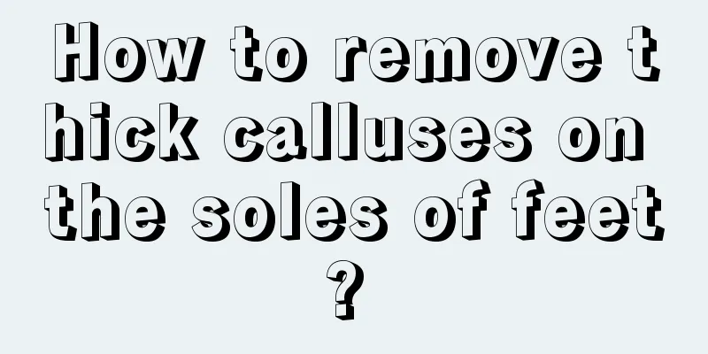 How to remove thick calluses on the soles of feet? 