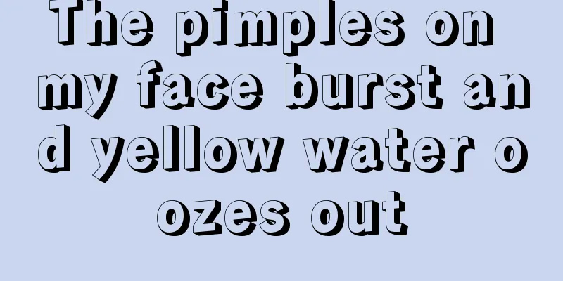 The pimples on my face burst and yellow water oozes out