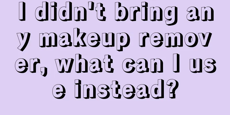 I didn't bring any makeup remover, what can I use instead?