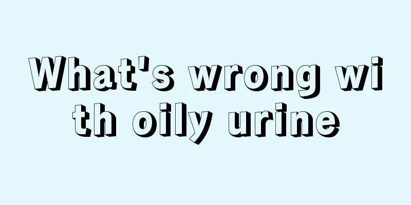 What's wrong with oily urine