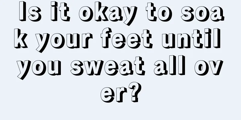 Is it okay to soak your feet until you sweat all over?