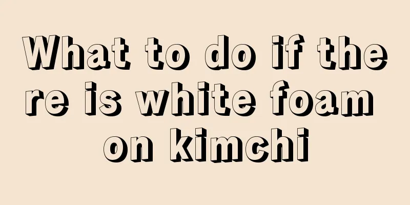 What to do if there is white foam on kimchi