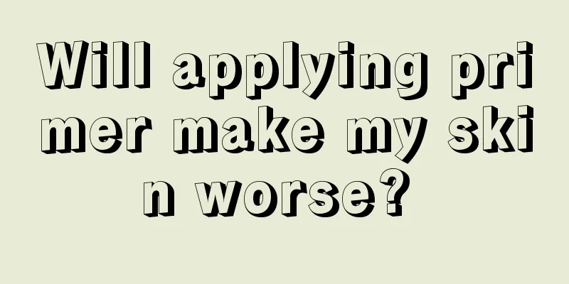 Will applying primer make my skin worse? 