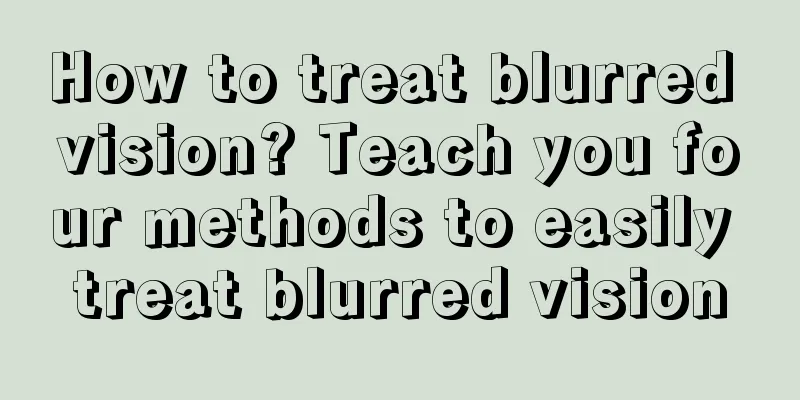 How to treat blurred vision? Teach you four methods to easily treat blurred vision