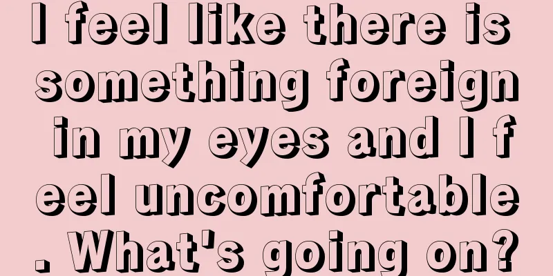 I feel like there is something foreign in my eyes and I feel uncomfortable. What's going on?