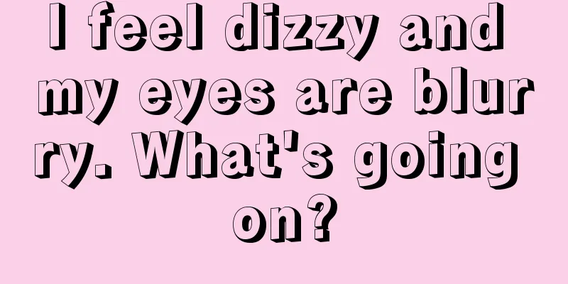 I feel dizzy and my eyes are blurry. What's going on?