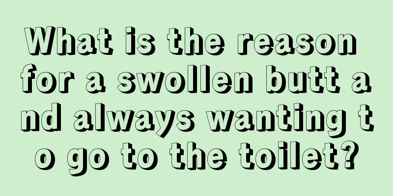 What is the reason for a swollen butt and always wanting to go to the toilet?