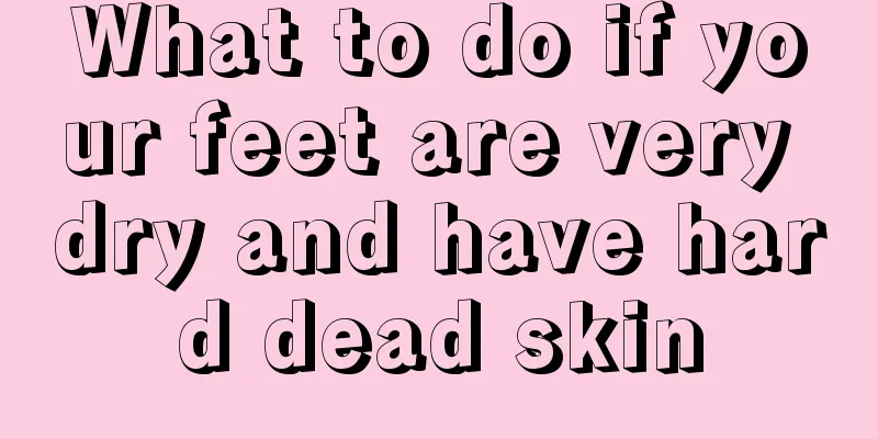 What to do if your feet are very dry and have hard dead skin