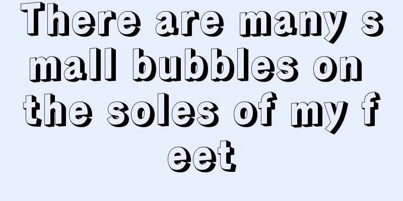 There are many small bubbles on the soles of my feet