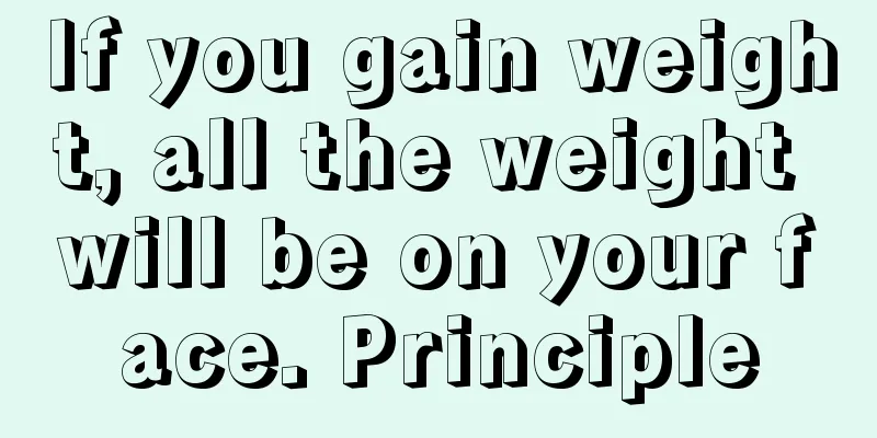 If you gain weight, all the weight will be on your face. Principle