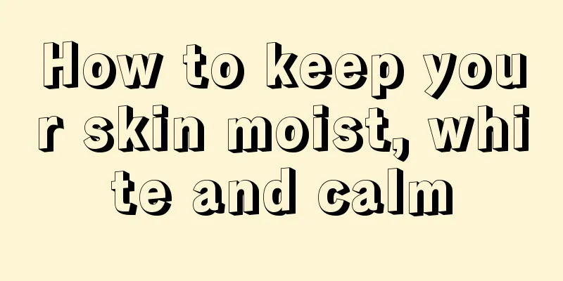 How to keep your skin moist, white and calm