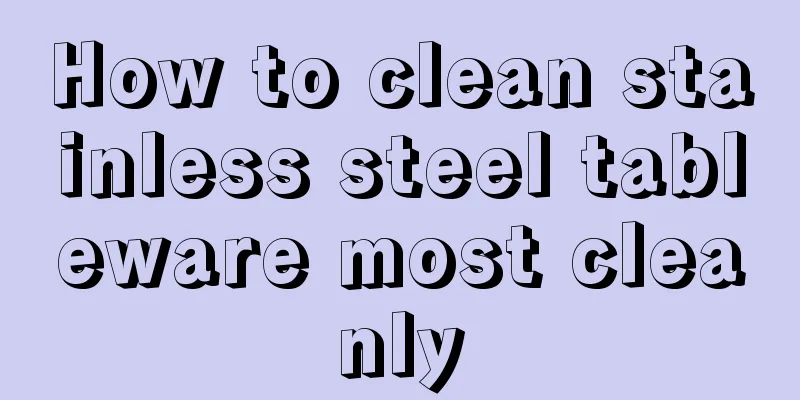 How to clean stainless steel tableware most cleanly