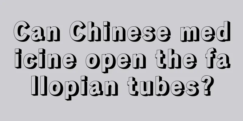 Can Chinese medicine open the fallopian tubes?