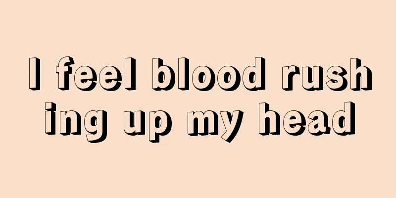 I feel blood rushing up my head