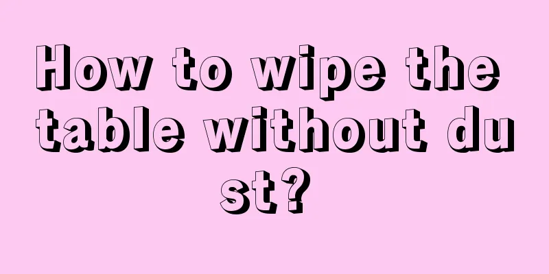 How to wipe the table without dust? 