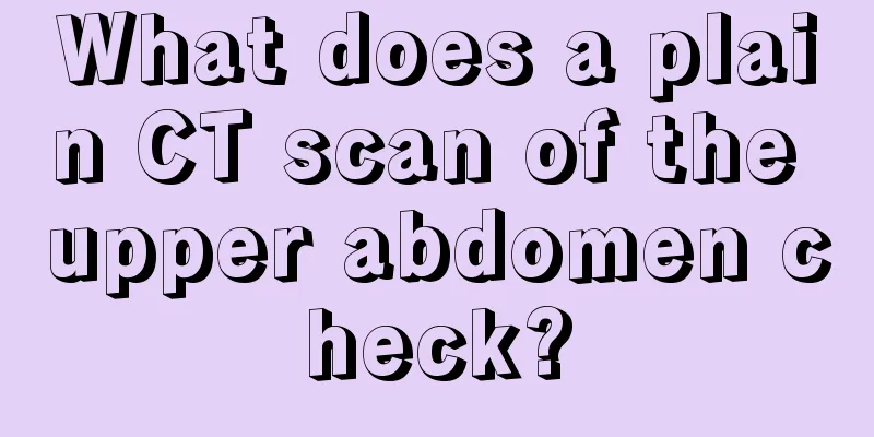 What does a plain CT scan of the upper abdomen check?