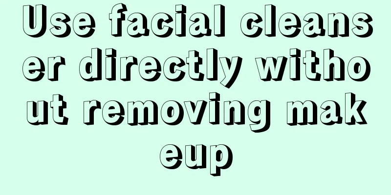 Use facial cleanser directly without removing makeup
