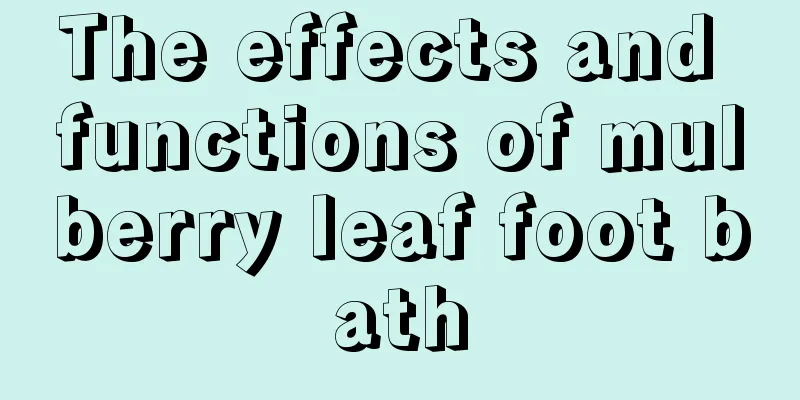 The effects and functions of mulberry leaf foot bath