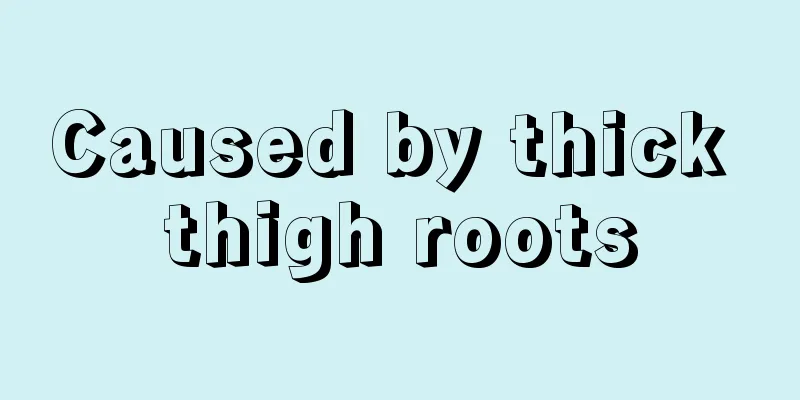 Caused by thick thigh roots