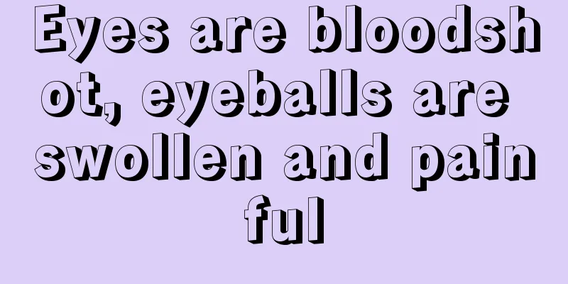 Eyes are bloodshot, eyeballs are swollen and painful