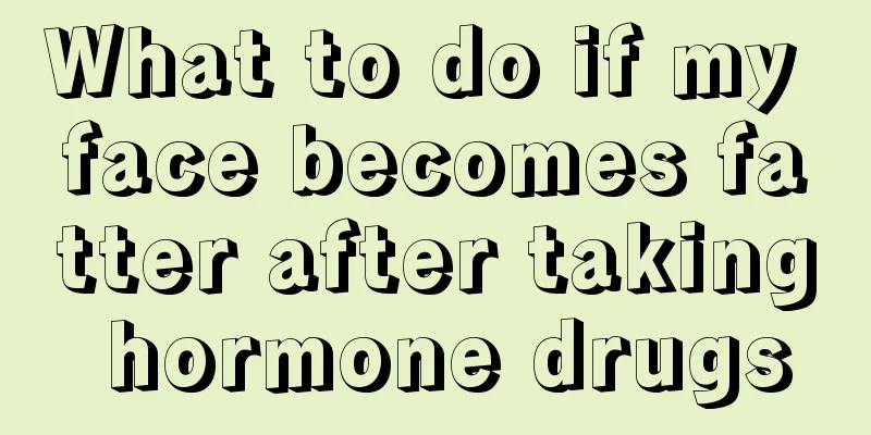 What to do if my face becomes fatter after taking hormone drugs