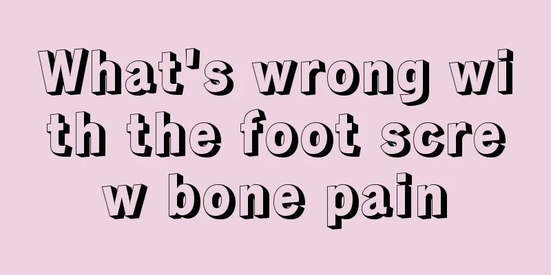 What's wrong with the foot screw bone pain