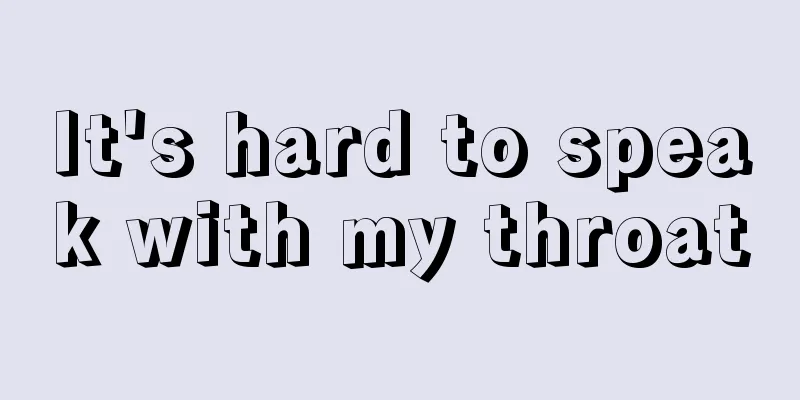 It's hard to speak with my throat