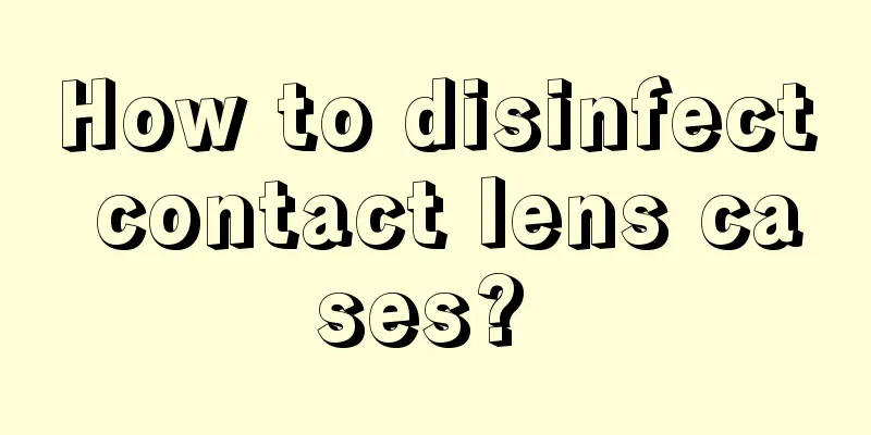 How to disinfect contact lens cases? 