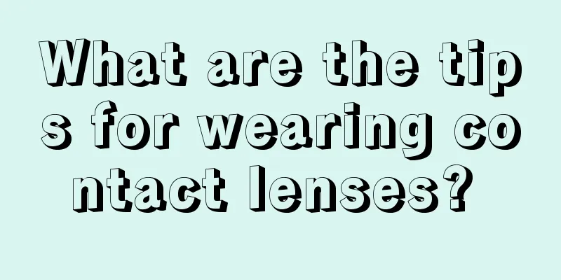 What are the tips for wearing contact lenses? 