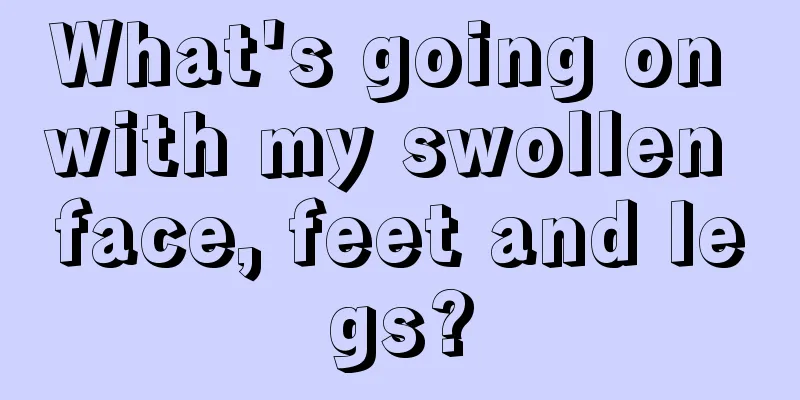 What's going on with my swollen face, feet and legs?
