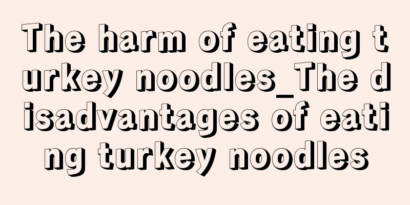 The harm of eating turkey noodles_The disadvantages of eating turkey noodles