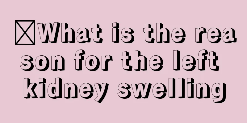 ​What is the reason for the left kidney swelling
