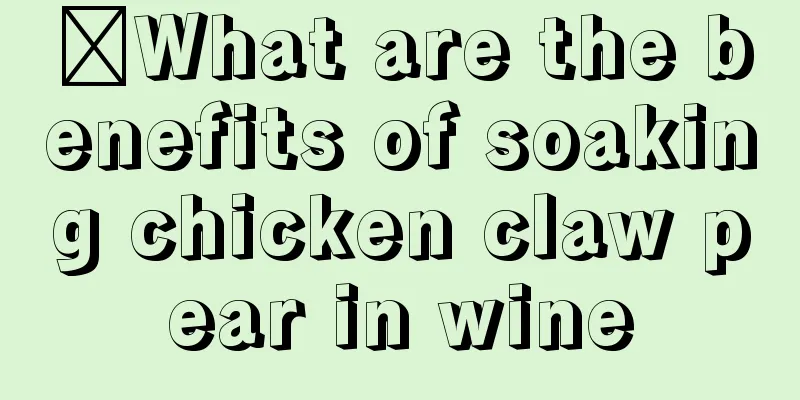 ​What are the benefits of soaking chicken claw pear in wine