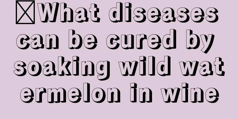 ​What diseases can be cured by soaking wild watermelon in wine