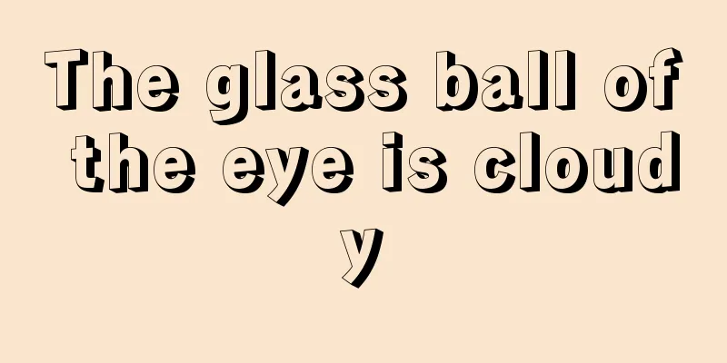The glass ball of the eye is cloudy