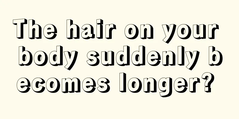 The hair on your body suddenly becomes longer? 