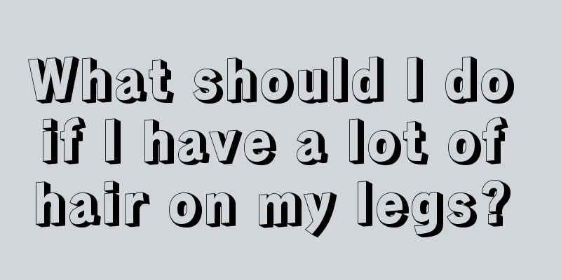 What should I do if I have a lot of hair on my legs? 