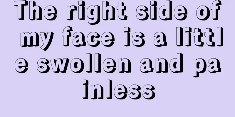 The right side of my face is a little swollen and painless