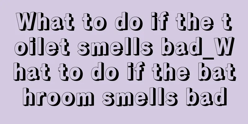 What to do if the toilet smells bad_What to do if the bathroom smells bad