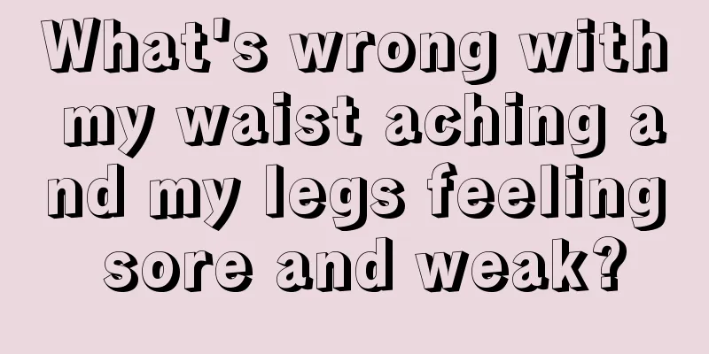 What's wrong with my waist aching and my legs feeling sore and weak?