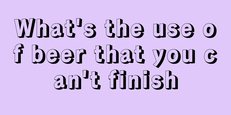What's the use of beer that you can't finish