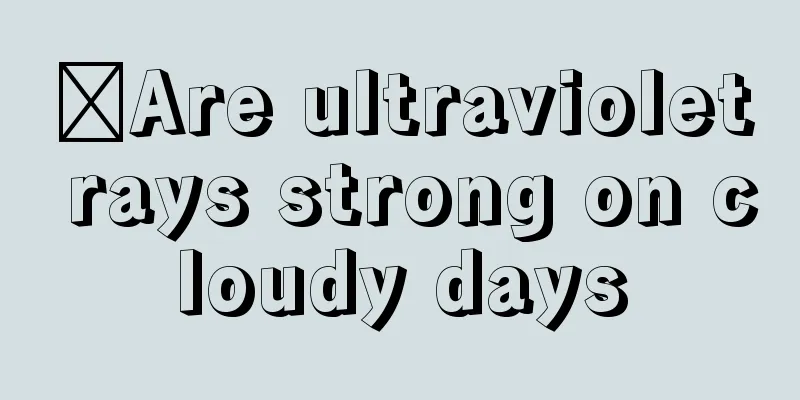 ​Are ultraviolet rays strong on cloudy days